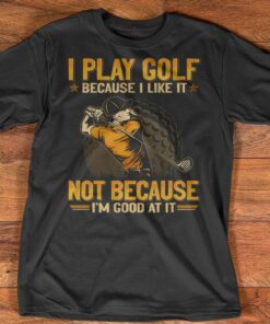 I Play Golf Because I Like It Not Because I Am Good At It Shirt I Play Golf Because I Like It Not Because I Am Good At It Shirt