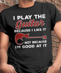 I Play The Guitar Because I Like It Not Because I’m Good At It Electric Guitar Shirt I Play The Guitar Because I Like It Not Because I’m Good At It Electric Guitar Shirt
