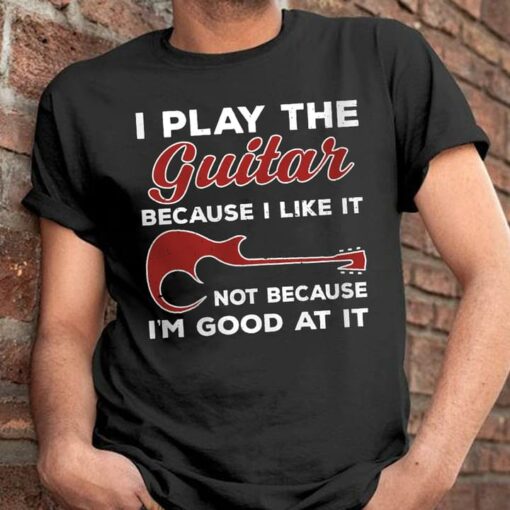 I Play The Guitar Because I Like It Not Because I’m Good At It Electric Guitar Shirt