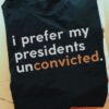 I Prefer My Presidents Unconvicted Shirt