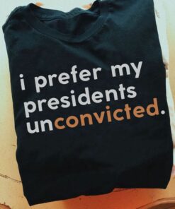 I Prefer My Presidents Unconvicted Shirt I Prefer My Presidents Unconvicted Shirt