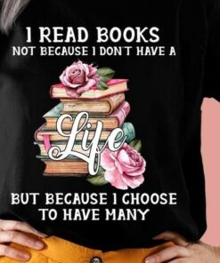 I Read Books Not Because I Don’t Have A Life But Because I Choose To Have Many Books Roses Shirt I Read Books Not Because I Don’t Have A Life But Because I Choose To Have Many Books Roses Shirt