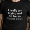 I Really Am Trying Not To Be So Damn Cool Shirt