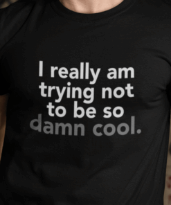 I Really Am Trying Not To Be So Damn Cool Shirt I Really Am Trying Not To Be So Damn Cool Shirt