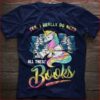 I Really Do Need All These Books Knowledge Unicorn Shirt