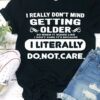 I Really Don’t Mind Getting Older I Literally Do Not Care Shirt