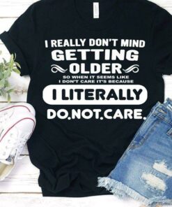 I Really Don’t Mind Getting Older I Literally Do Not Care Shirt I Really Don’t Mind Getting Older I Literally Do Not Care Shirt