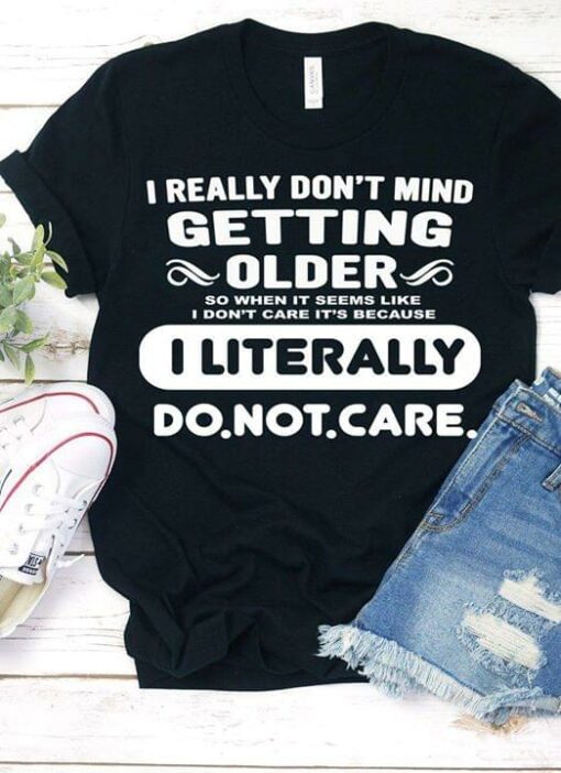 I Really Don’t Mind Getting Older I Literally Do Not Care Shirt