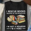 I Rescue Books Trapped In The Bookstore I’m Not A Hoarder I’m A Hero Books Shirt