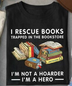 I Rescue Books Trapped In The Bookstore I’m Not A Hoarder I’m A Hero Books Shirt I Rescue Books Trapped In The Bookstore I’m Not A Hoarder I’m A Hero Books Shirt