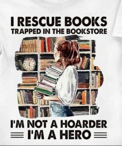 I Rescue Books Trapped In The Bookstore I’m Not A Hoarder I’m A Hero Lady Girl Holding Books Shirt I Rescue Books Trapped In The Bookstore I’m Not A Hoarder I’m A Hero Lady Girl Holding Books Shirt