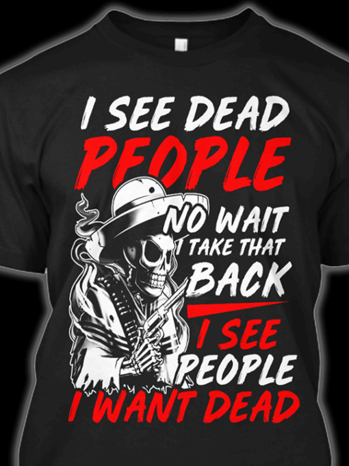 I See Dead People No Wait I Take That Back I See People I Want Dead Shirt