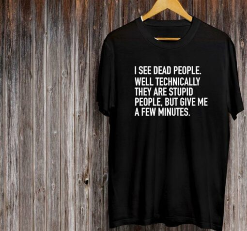 I See Dead People Well Technically They Are Stupid Shirt