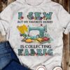 I Sew But My Favorite Hobby Is Collecting Fabric Shirt
