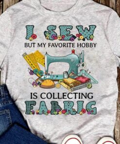 I Sew But My Favorite Hobby Is Collecting Fabric Shirt I Sew But My Favorite Hobby Is Collecting Fabric Shirt