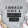 I Should Have A Warning Label Shirt