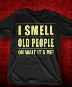 I Smell Old People Oh Wait It’s Me Shirt I Smell Old People Oh Wait It’s Me Shirt