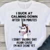 I Suck At Calming Down After Ten Minutes I Start Talking Shit Again Cause I’m Not Done Yet Unicorn Shirt