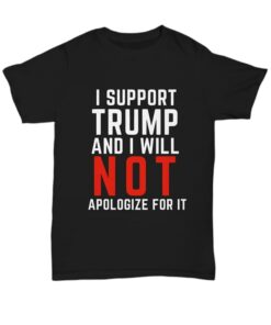 I Support Trump And I Will Not Apologize For It Shirt I Support Trump And I Will Not Apologize For It Shirt