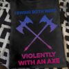 I Swing Both Ways Violently With An Viking Axe T-Shirt Sweatshirt Hoodie