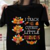 I Teach The Cutest Little Turkeys Shirt