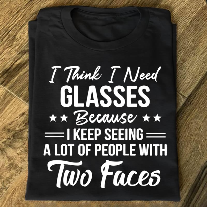 I Think I Need Glasses Because I Keep Seeing A Lot Of People With Two Faces Shirt I Think I Need Glasses Because I Keep Seeing A Lot Of People With Two Faces Shirt