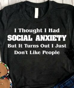 I Thought I Had Social Anxiety But It Turns Out I Just Don’t Like People Life Quote Shirt I Thought I Had Social Anxiety But It Turns Out I Just Don’t Like People Life Quote Shirt