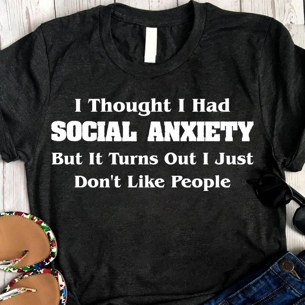 I Thought I Had Social Anxiety But It Turns Out I Just Don't Like People Life Quote Shirt I Thought I Had Social Anxiety But It Turns Out I Just Don't Like People Life Quote Shirt
