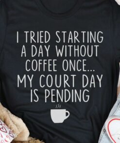 I Tried Starting A Day Without Coffee Once My Court Day Is Pending A Cup Of Coffee Shirt I Tried Starting A Day Without Coffee Once My Court Day Is Pending A Cup Of Coffee Shirt