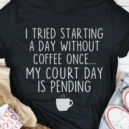 I Tried Starting A Day Without Coffee Once My Court Day Is Pending A Cup Of Coffee Shirt