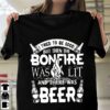 I Tried To Be Good But Then The Bonfire Was Lit And There Was Beer Fire And Beer Shirt