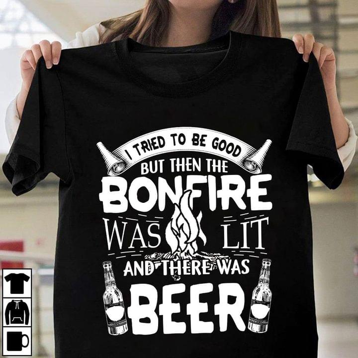 I Tried To Be Good But Then The Bonfire Was Lit And There Was Beer Fire And Beer Shirt I Tried To Be Good But Then The Bonfire Was Lit And There Was Beer Fire And Beer Shirt