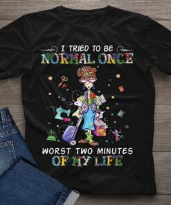 I Tried To Be Normal Once Worst Two Minutes Of My Life Messy Lady Girl Tailoring Tools Shirt I Tried To Be Normal Once Worst Two Minutes Of My Life Messy Lady Girl Tailoring Tools Shirt