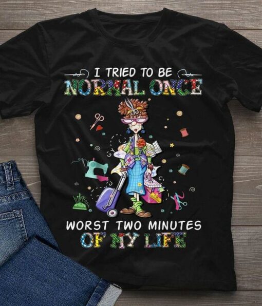 I Tried To Be Normal Once Worst Two Minutes Of My Life Messy Lady Girl Tailoring Tools Shirt
