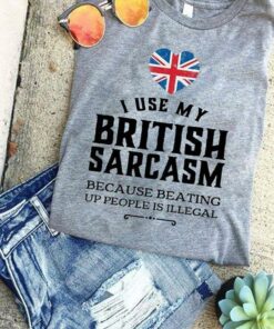 I Use My British Sarcasm Because Beating Up People Is Illegal Flag Of Britain Shirt
