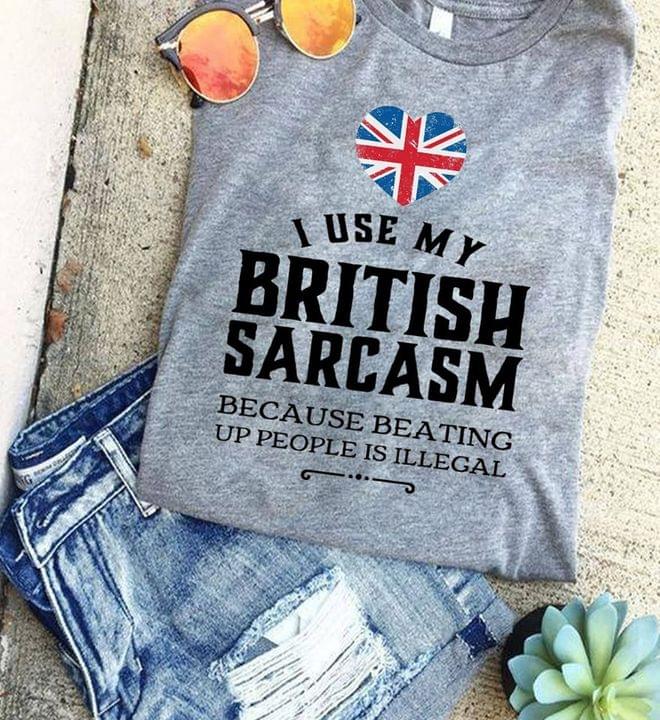 I Use My British Sarcasm Because Beating Up People Is Illegal Quote Flag Of Britain Shirt I Use My British Sarcasm Because Beating Up People Is Illegal Quote Flag Of Britain Shirt