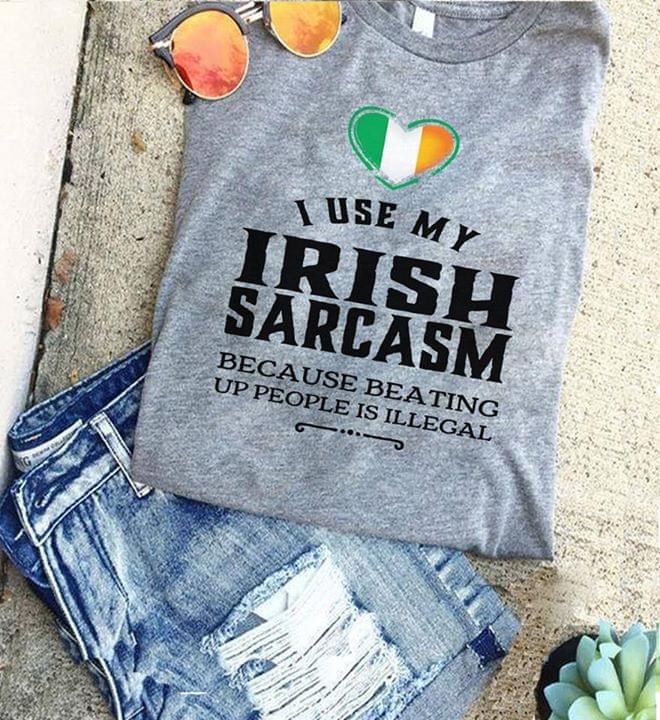 I Use My Irish Sarcasm Because Beating Up People Is Illegal Flag Of Ireland Shirt I Use My Irish Sarcasm Because Beating Up People Is Illegal Flag Of Ireland Shirt