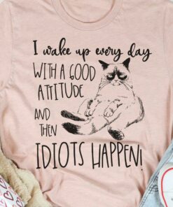 I Wake Up Every Day With A Good Attitude And Then Idiots Happen Cat Shirt