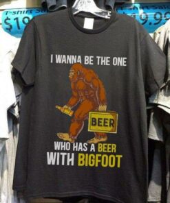I Wanna Be The One Beer Who Has A Beer With Bigfoot Shirt I Wanna Be The One Beer Who Has A Beer With Bigfoot Shirt