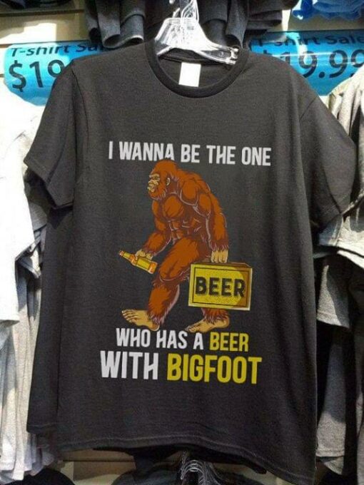 I Wanna Be The One Beer Who Has A Beer With Bigfoot Shirt