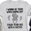 I Wanna Be There When Karma Dry Fucks Your Ass Cactus Shirt
