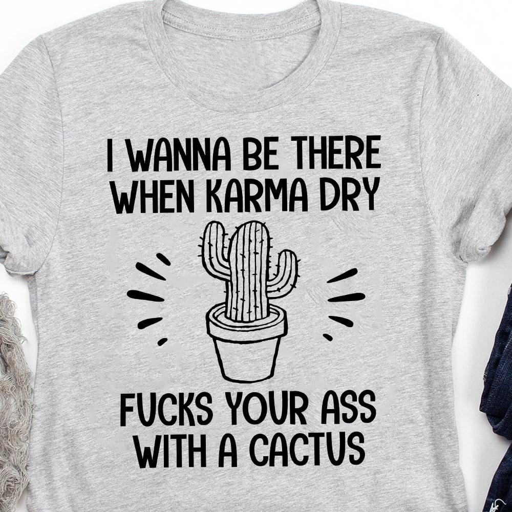 I Wanna Be There When Karma Dry Fucks Your Ass Cactus Shirt I Wanna Be There When Karma Dry Fucks Your Ass Cactus Shirt