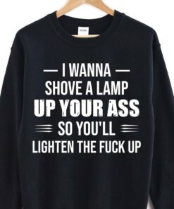 I Wanna Shove A Lamp Up Your Ass T-Shirt Sweatshirt Hoodie I Wanna Shove A Lamp Up Your Ass T-Shirt Sweatshirt Hoodie