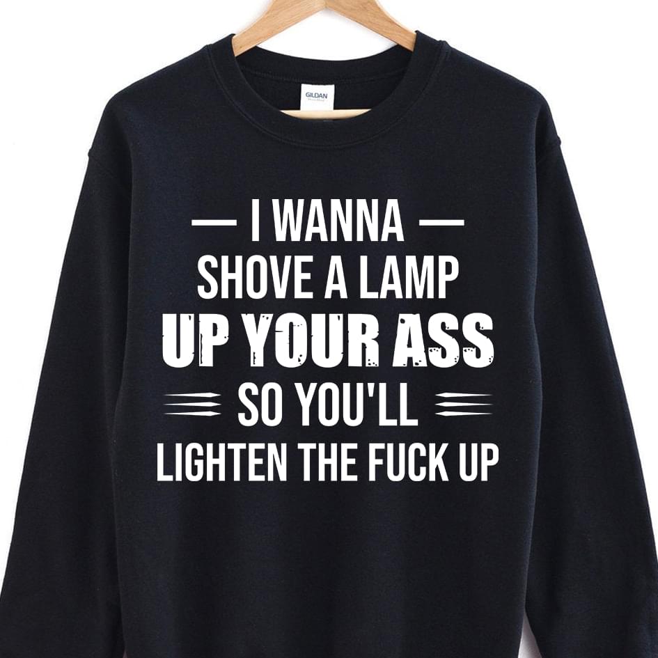 I Wanna Shove A Lamp Up Your Ass T-Shirt Sweatshirt Hoodie I Wanna Shove A Lamp Up Your Ass T-Shirt Sweatshirt Hoodie