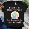 I Want To Be Nice Person But Everyone Is Just So Stupid Shirt