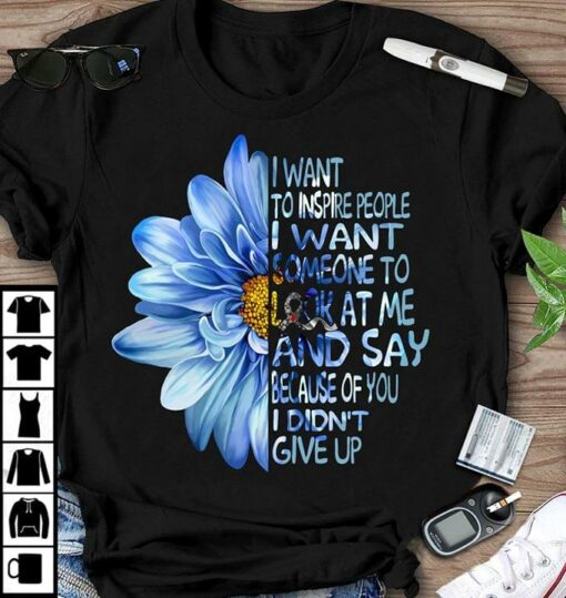 I Want To Inspire People I Want Someone To Look At Me And Say Shirt