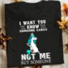 I Want You To Know Someone Cares Not Me Shirt