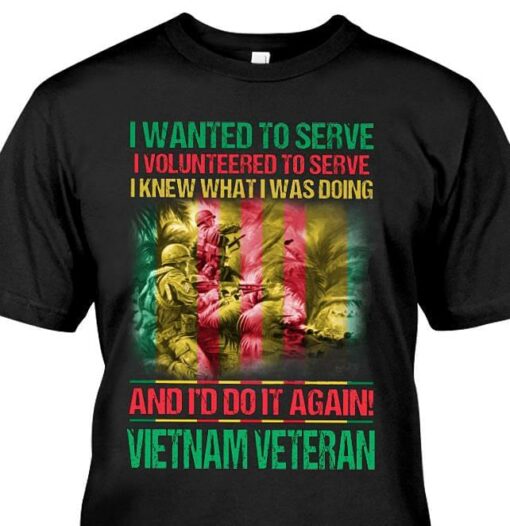 I Wanted To Serve I Volunteered To Serve I Knew What I Was Doing And I’d Do It Again Vietnam Veteran Shirt