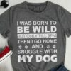 I Was Born To Be Wild But Only Till 9PM Then I Go Home And Snuggle Wiht My Dog Shirt