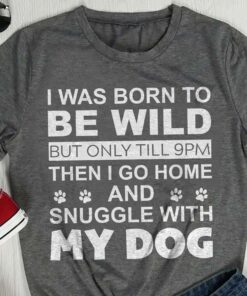 I Was Born To Be Wild But Only Till 9PM Then I Go Home And Snuggle Wiht My Dog Shirt I Was Born To Be Wild But Only Till 9PM Then I Go Home And Snuggle Wiht My Dog Shirt